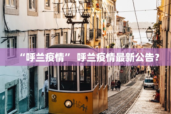 “呼兰疫情	” 呼兰疫情最新公告？