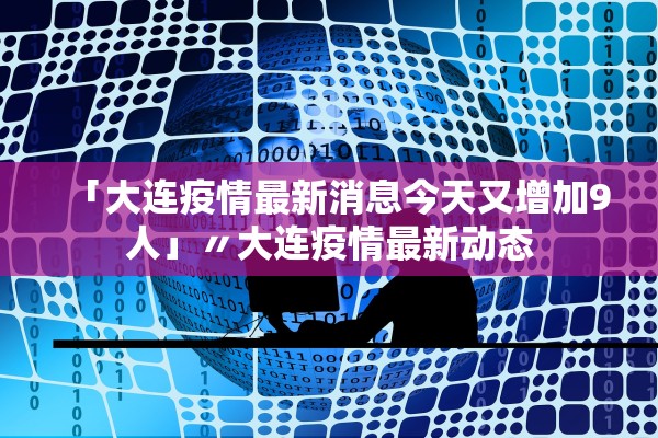 「大连疫情最新消息今天又增加9人」〃大连疫情最新动态 「大连疫情最新消息今天又增加9人」〃大连疫情最新动态