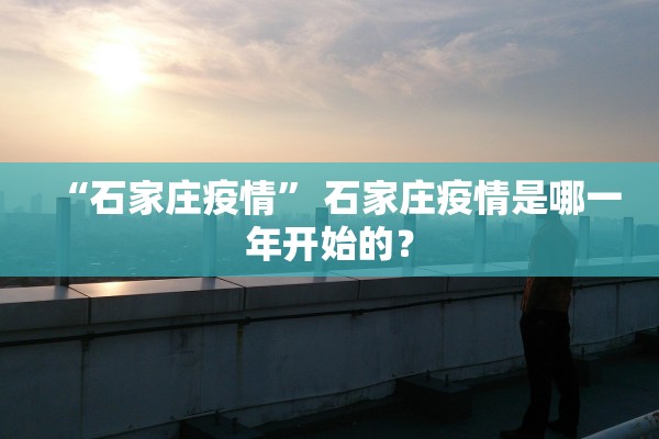 “石家庄疫情	” 石家庄疫情是哪一年开始的？