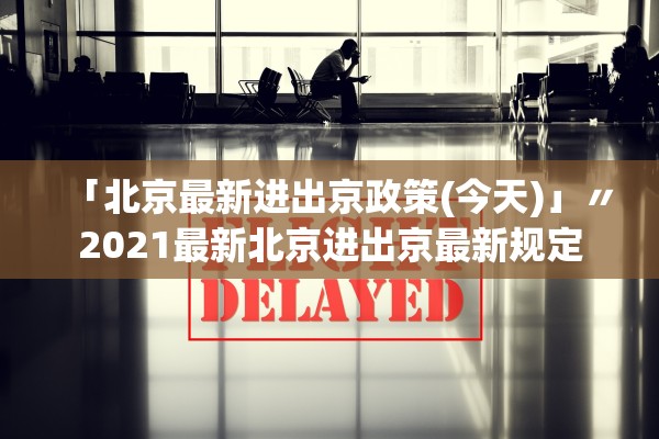 「北京最新进出京政策(今天)」〃2021最新北京进出京最新规定