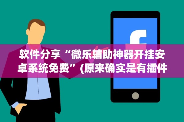软件分享“微乐辅助神器开挂安卓系统免费”(原来确实是有插件) 