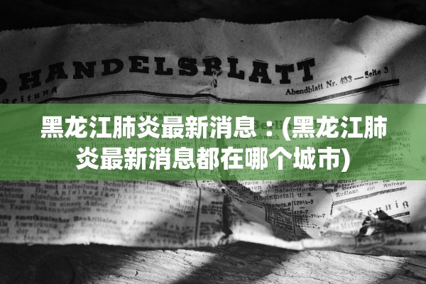 黑龙江肺炎最新消息︰(黑龙江肺炎最新消息都在哪个城市)