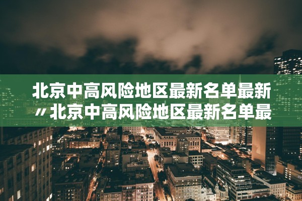 北京中高风险地区最新名单最新〃北京中高风险地区最新名单最新地图查询