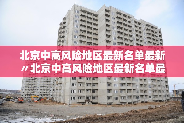 北京中高风险地区最新名单最新〃北京中高风险地区最新名单最新地图查询