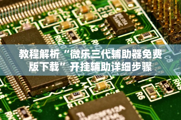 教程解析“微乐三代辅助器免费版下载”开挂辅助详细步骤