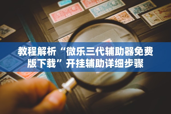 教程解析“微乐三代辅助器免费版下载”开挂辅助详细步骤