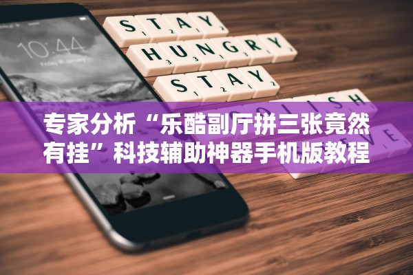 专家分析“乐酷副厅拼三张竟然有挂”科技辅助神器手机版教程