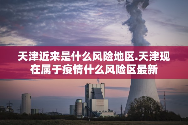 天津近来是什么风险地区.天津现在属于疫情什么风险区最新