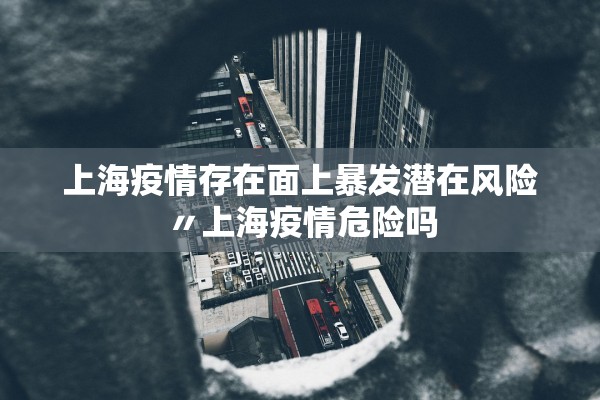 上海疫情存在面上暴发潜在风险〃上海疫情危险吗