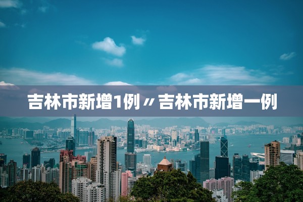 吉林市新增1例〃吉林市新增一例