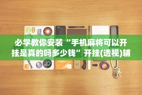 必学教你安装“手机麻将可以开挂是真的吗多少钱	”开挂(透视)辅助教程