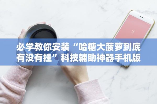 必学教你安装“哈糖大菠萝到底有没有挂”科技辅助神器手机版教程