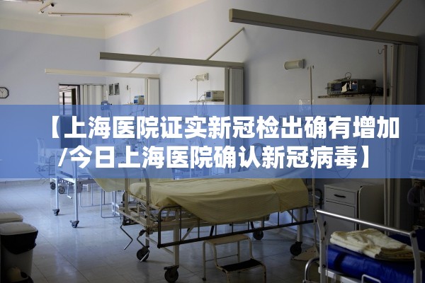 【上海医院证实新冠检出确有增加/今日上海医院确认新冠病毒】