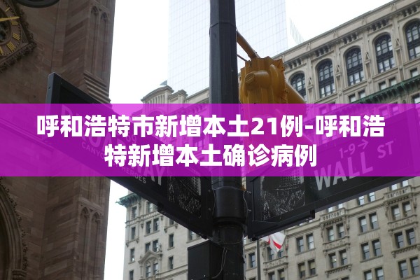 呼和浩特市新增本土21例-呼和浩特新增本土确诊病例