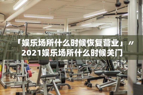 「娱乐场所什么时候恢复营业」〃2021娱乐场所什么时候关门