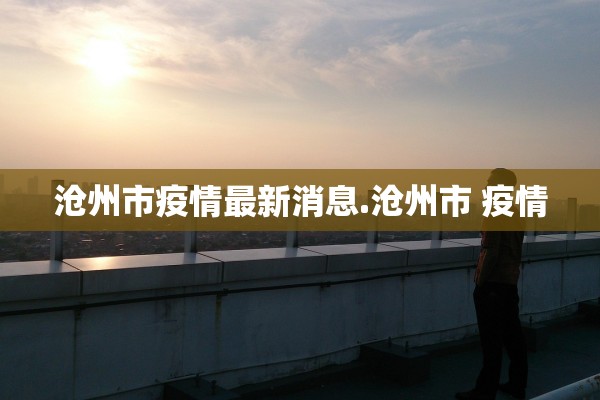 沧州市疫情最新消息.沧州市 疫情