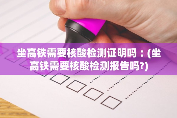 坐高铁需要核酸检测证明吗︰(坐高铁需要核酸检测报告吗?) 坐高铁需要核酸检测证明吗︰(坐高铁需要核酸检测报告吗?)
