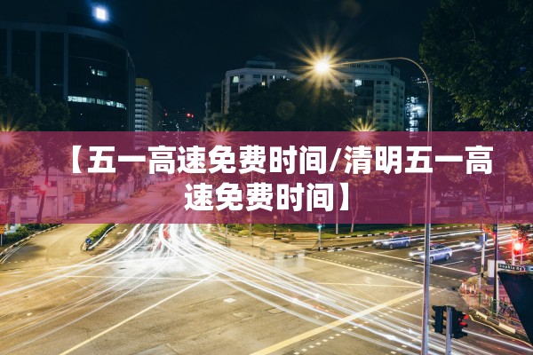 【五一高速免费时间/清明五一高速免费时间】