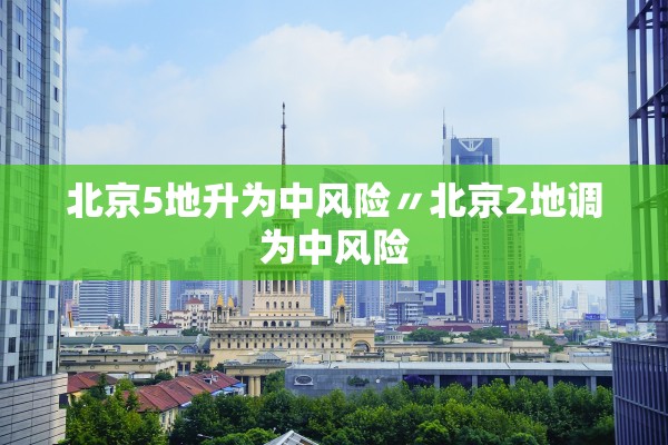 北京5地升为中风险〃北京2地调为中风险