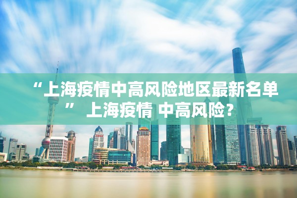 “上海疫情中高风险地区最新名单” 上海疫情 中高风险？