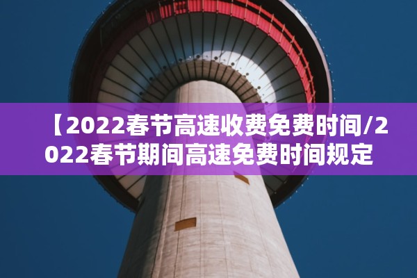 【2022春节高速收费免费时间/2022春节期间高速免费时间规定】
