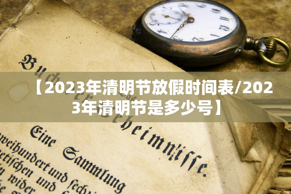 【2023年清明节放假时间表/2023年清明节是多少号】