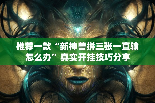推荐一款“新神兽拼三张一直输怎么办	”真实开挂技巧分享