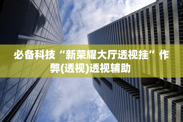 必备科技“新荣耀大厅透视挂	”作弊(透视)透视辅助 