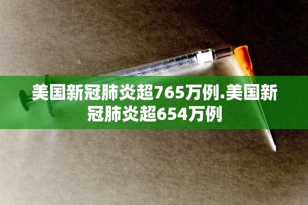 美国新冠肺炎超765万例.美国新冠肺炎超654万例