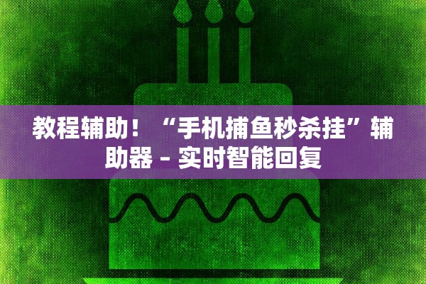教程辅助！“手机捕鱼秒杀挂	”辅助器 – 实时智能回复