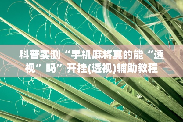 科普实测“手机麻将真的能“透视”吗	”开挂(透视)辅助教程