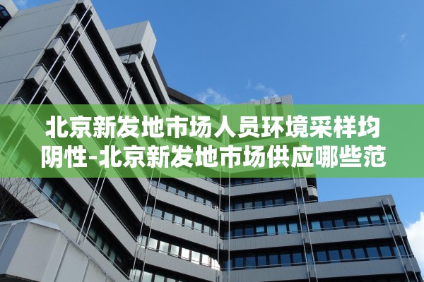 北京新发地市场人员环境采样均阴性-北京新发地市场供应哪些范围