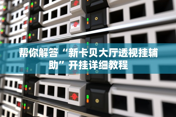 帮你解答“新卡贝大厅透视挂辅助”开挂详细教程