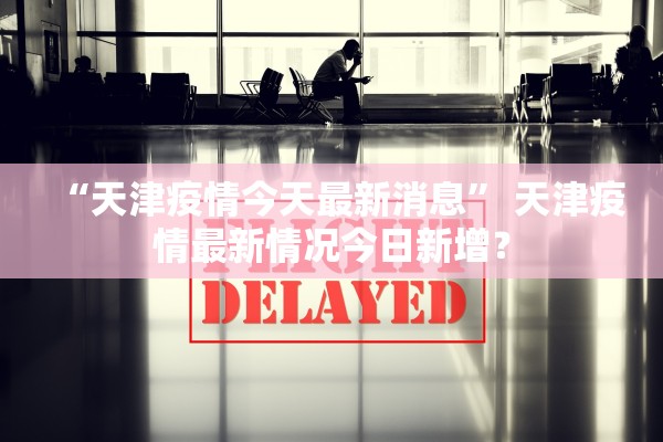 “天津疫情今天最新消息	” 天津疫情最新情况今日新增？