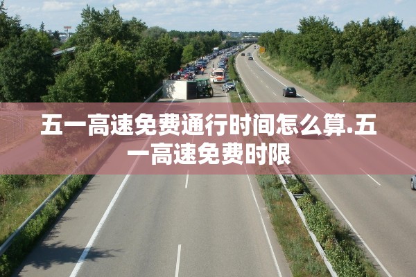 五一高速免费通行时间怎么算.五一高速免费时限