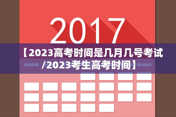 【2023高考时间是几月几号考试/2023考生高考时间】