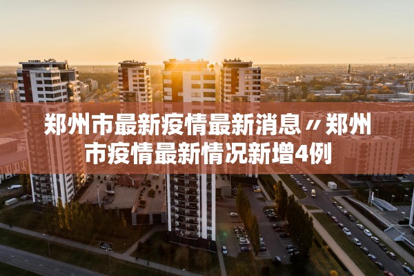 郑州市最新疫情最新消息〃郑州市疫情最新情况新增4例