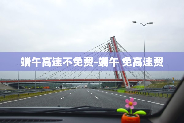 端午高速不免费-端午 免高速费