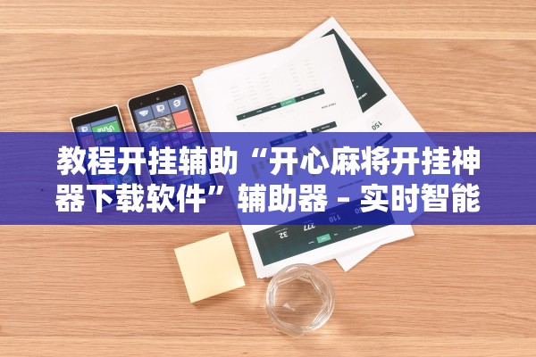 教程开挂辅助“开心麻将开挂神器下载软件”辅助器 – 实时智能回复