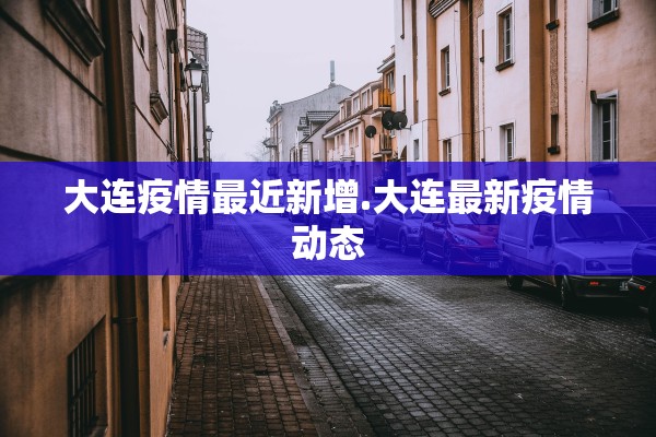 大连疫情最近新增.大连最新疫情动态 大连疫情最近新增.大连最新疫情动态
