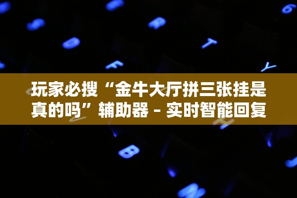 玩家必搜“金牛大厅拼三张挂是真的吗”辅助器 – 实时智能回复