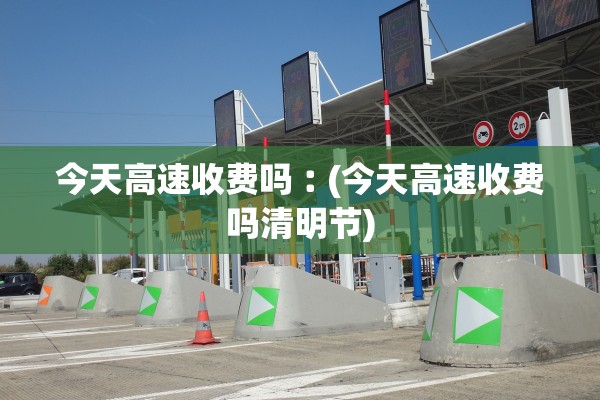 今天高速收费吗︰(今天高速收费吗清明节)