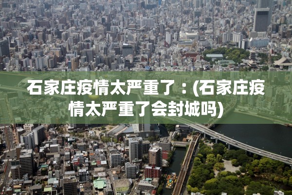 石家庄疫情太严重了︰(石家庄疫情太严重了会封城吗)