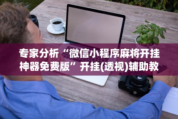 专家分析“微信小程序麻将开挂神器免费版”开挂(透视)辅助教程