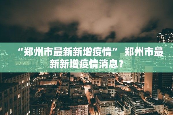 “郑州市最新新增疫情” 郑州市最新新增疫情消息？