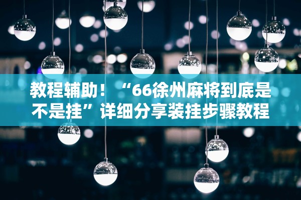 教程辅助！“66徐州麻将到底是不是挂	”详细分享装挂步骤教程