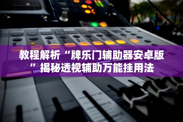 教程解析“牌乐门辅助器安卓版”揭秘透视辅助万能挂用法