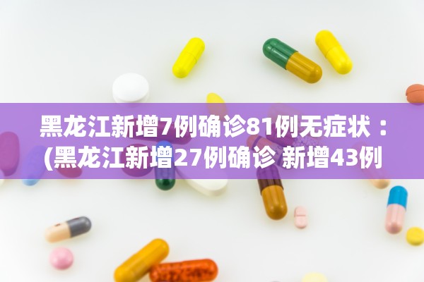 黑龙江新增7例确诊81例无症状︰(黑龙江新增27例确诊 新增43例无症状) 黑龙江新增7例确诊81例无症状︰(黑龙江新增27例确诊 新增43例无症状)