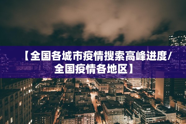 【全国各城市疫情搜索高峰进度/全国疫情各地区】 【全国各城市疫情搜索高峰进度/全国疫情各地区】