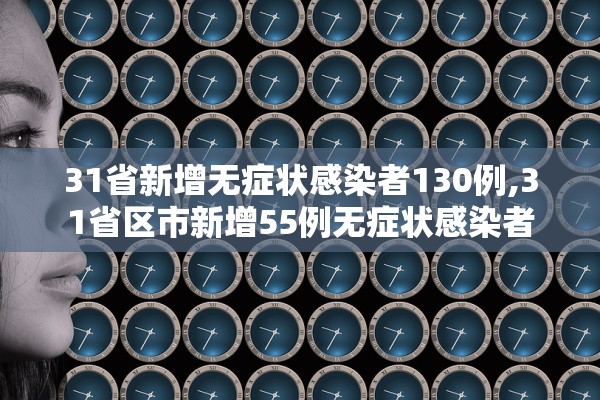 31省新增无症状感染者130例,31省区市新增55例无症状感染者